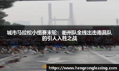城市马拉松小组赛末轮：衢州队全线出击南昌队的引人入胜之战