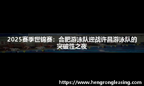 2025赛季世锦赛：合肥游泳队迎战许昌游泳队的突破性之夜