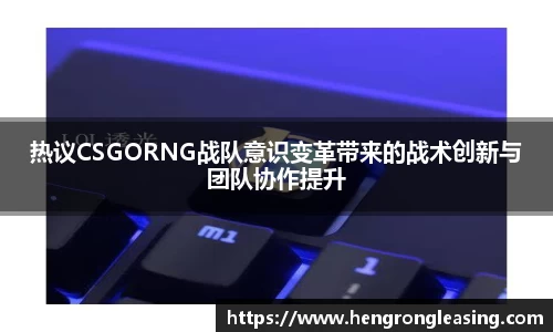 热议CSGORNG战队意识变革带来的战术创新与团队协作提升
